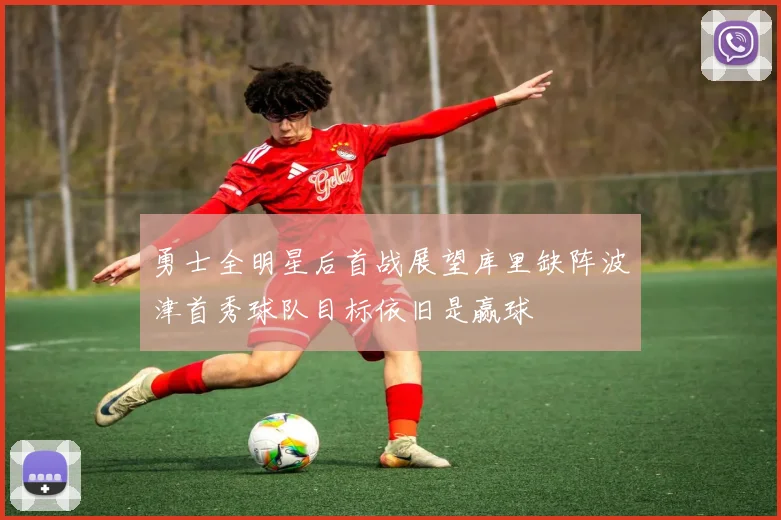 勇士全明星后首战展望库里缺阵波津首秀球队目标依旧是赢球