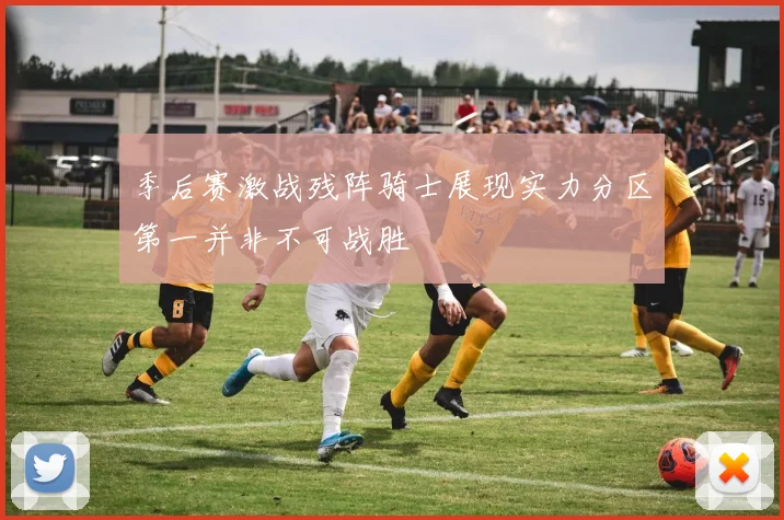 季后赛激战残阵骑士展现实力分区第一并非不可战胜
