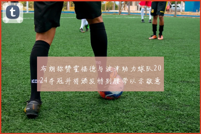 布朗称赞霍福德与波津助力球队2024夺冠并将颁发特别腰带以示敬意