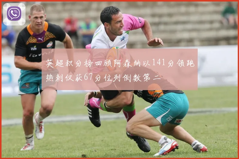 英超积分榜回顾阿森纳以141分领跑热刺仅获67分位列倒数第二