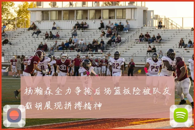 杨瀚森全力争抢后场篮板险被队友截胡展现拼搏精神