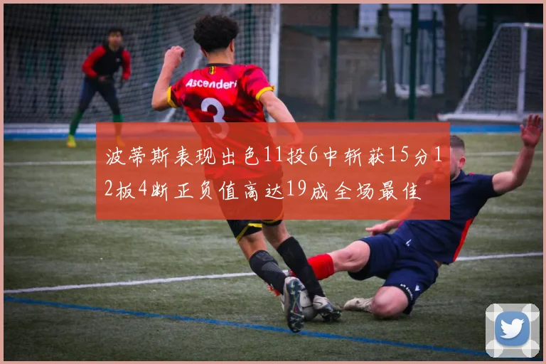 波蒂斯表现出色11投6中斩获15分12板4断正负值高达19成全场最佳