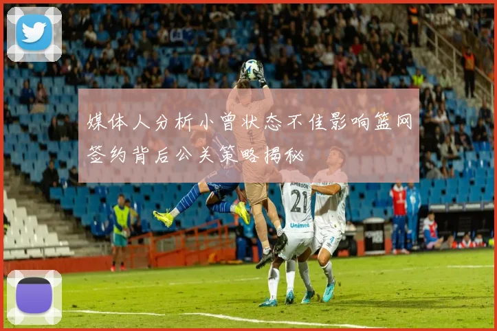 媒体人分析小曾状态不佳影响篮网签约背后公关策略揭秘