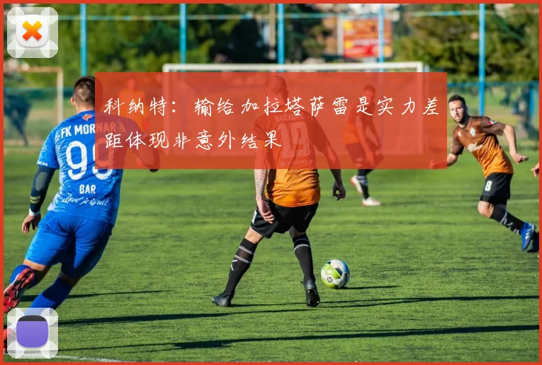 科纳特：输给加拉塔萨雷是实力差距体现非意外结果