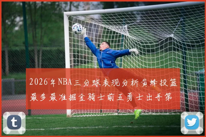 2026年NBA三分球表现分析黄蜂投篮最多最准掘金骑士前五勇士出手第二