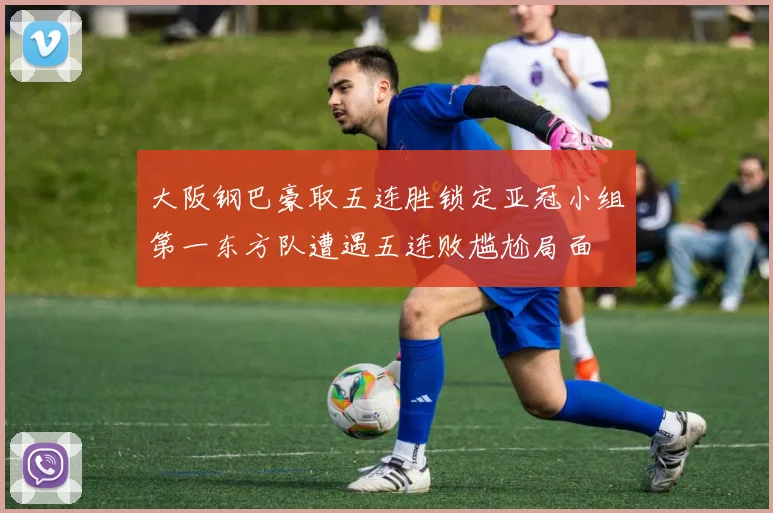 大阪钢巴豪取五连胜锁定亚冠小组第一东方队遭遇五连败尴尬局面