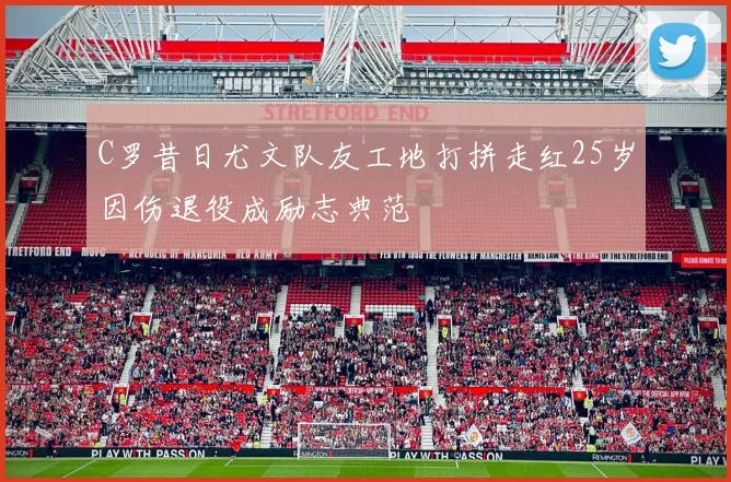 C罗昔日尤文队友工地打拼走红25岁因伤退役成励志典范