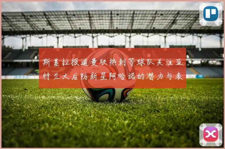 斯基拉报道曼联热刺等球队关注亚特兰大后防新星阿哈诺的潜力与表现