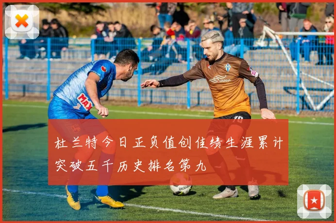 杜兰特今日正负值创佳绩生涯累计突破五千历史排名第九