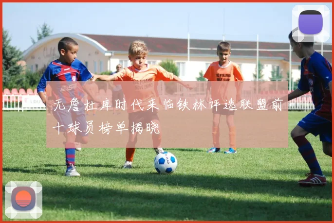 无詹杜库时代来临铁林评选联盟前十球员榜单揭晓