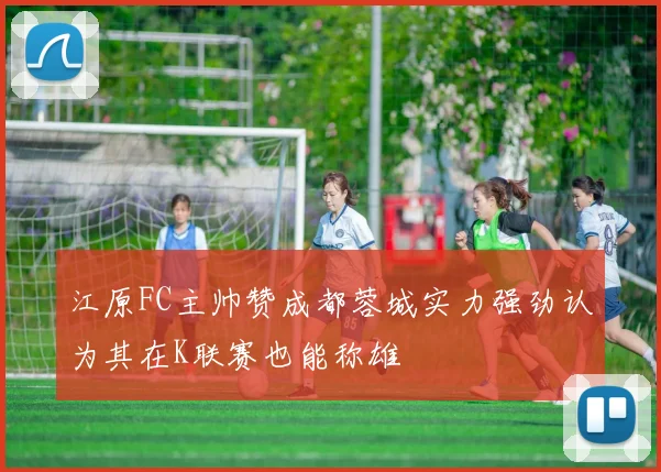 江原FC主帅赞成都蓉城实力强劲认为其在K联赛也能称雄