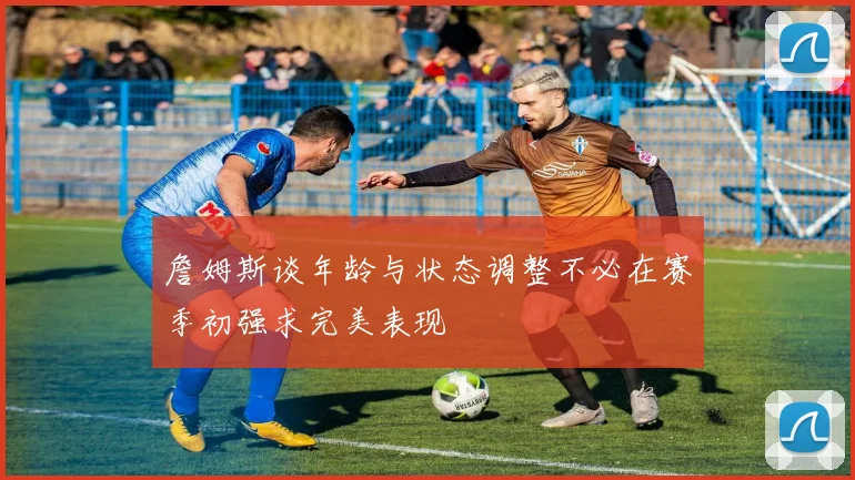 詹姆斯谈年龄与状态调整不必在赛季初强求完美表现