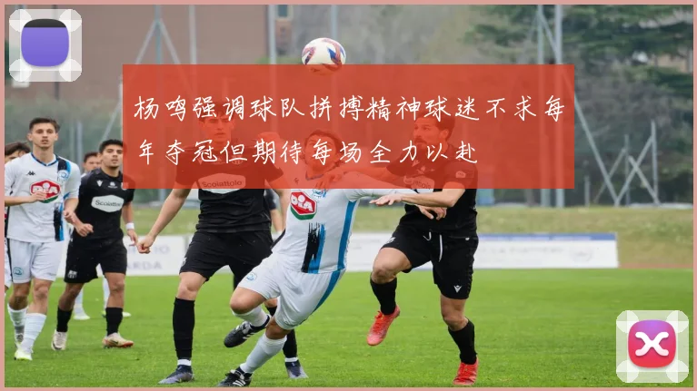 杨鸣强调球队拼搏精神球迷不求每年夺冠但期待每场全力以赴