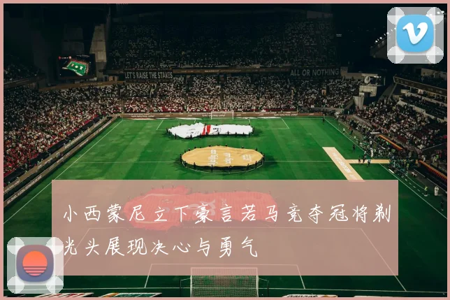 小西蒙尼立下豪言若马竞夺冠将剃光头展现决心与勇气