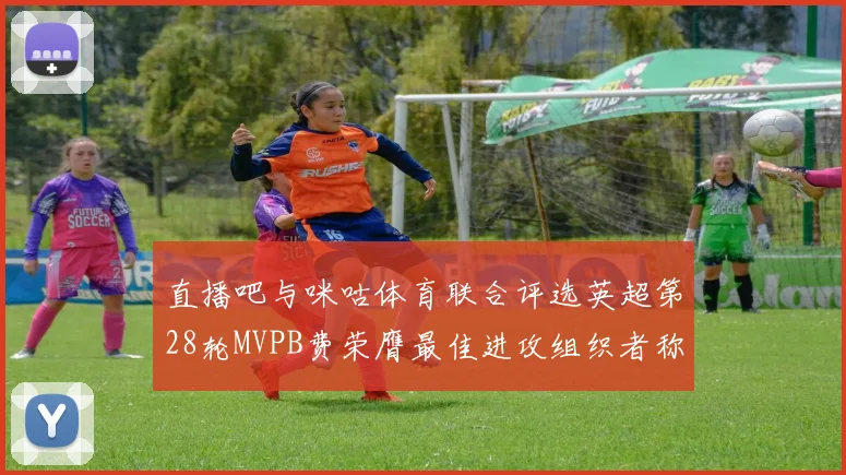 直播吧与咪咕体育联合评选英超第28轮MVPB费荣膺最佳进攻组织者称号