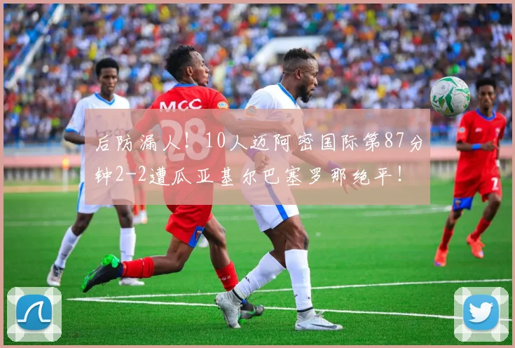 后防漏人！10人迈阿密国际第87分钟2-2遭瓜亚基尔巴塞罗那绝平！
