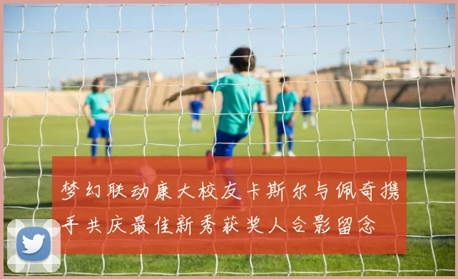 梦幻联动康大校友卡斯尔与佩奇携手共庆最佳新秀获奖人合影留念