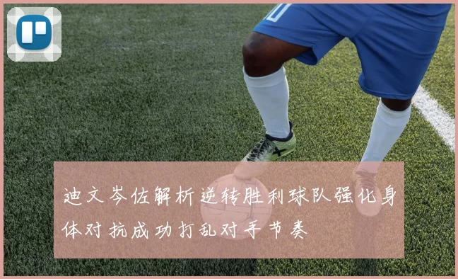 迪文岑佐解析逆转胜利球队强化身体对抗成功打乱对手节奏