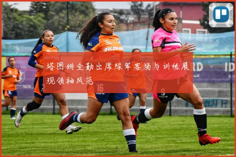 塔图姆全勤出席绿军客场与训练展现领袖风范