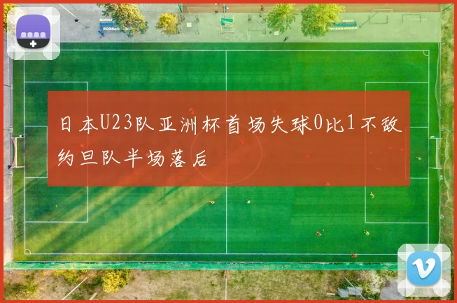 日本U23队亚洲杯首场失球0比1不敌约旦队半场落后