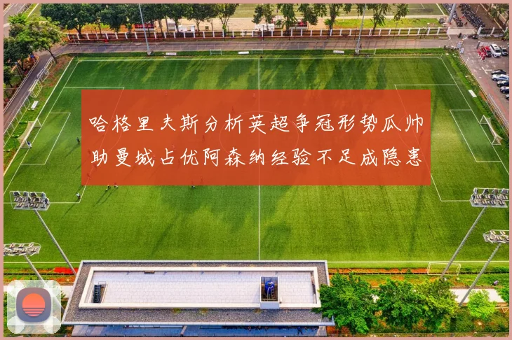 哈格里夫斯分析英超争冠形势瓜帅助曼城占优阿森纳经验不足成隐患