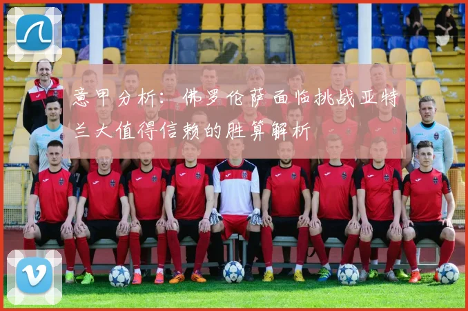 意甲分析：佛罗伦萨面临挑战亚特兰大值得信赖的胜算解析