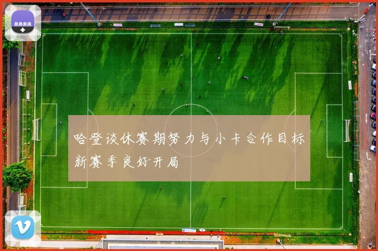 哈登谈休赛期努力与小卡合作目标新赛季良好开局