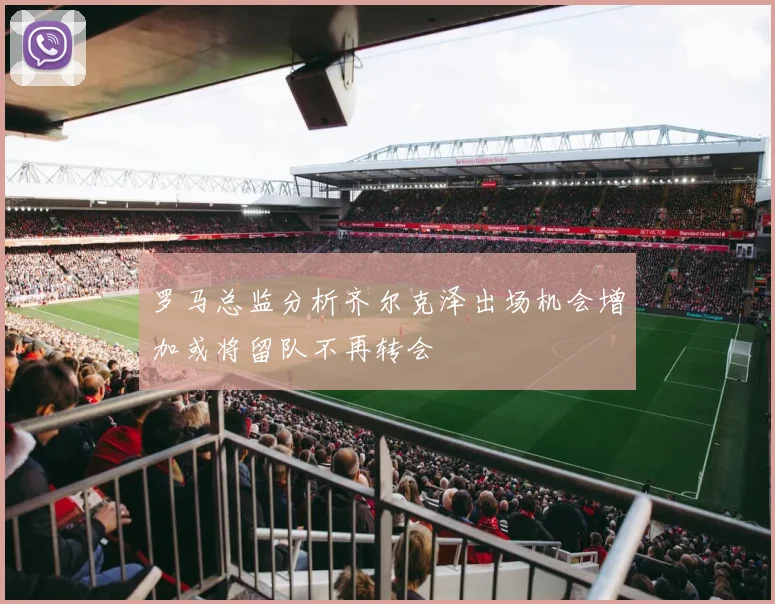 罗马总监分析齐尔克泽出场机会增加或将留队不再转会