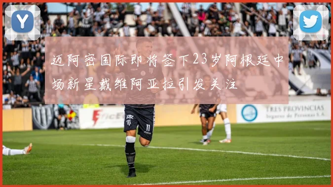 迈阿密国际即将签下23岁阿根廷中场新星戴维阿亚拉引发关注