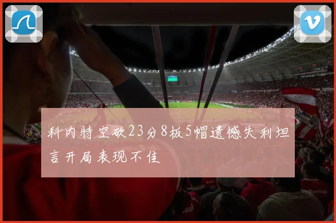 科内特空砍23分8板5帽遗憾失利坦言开局表现不佳