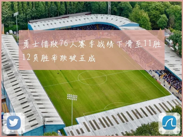 勇士惜败76人赛季战绩下滑至11胜12负胜率跌破五成