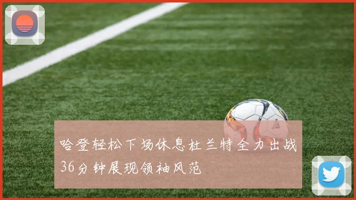 哈登轻松下场休息杜兰特全力出战36分钟展现领袖风范