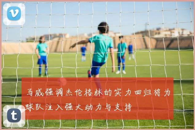 马威强调杰伦格林的实力回归将为球队注入强大动力与支持