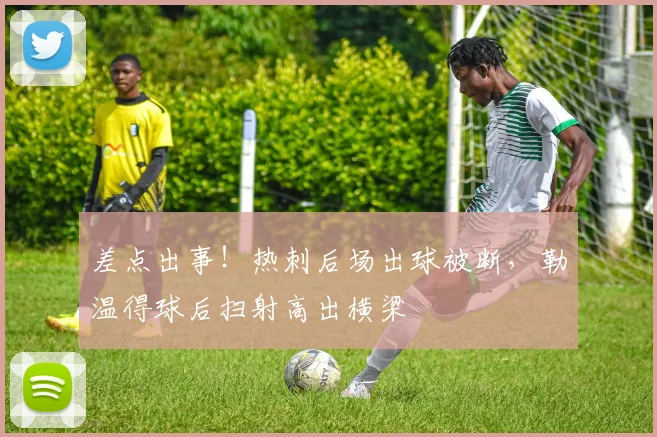 差点出事！热刺后场出球被断，勒温得球后扫射高出横梁