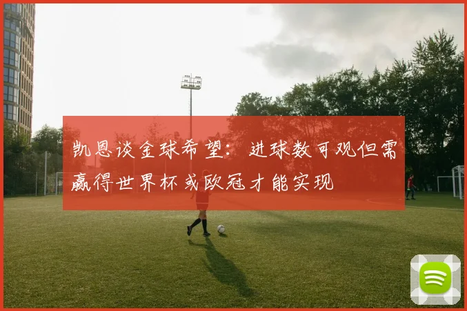 凯恩谈金球希望：进球数可观但需赢得世界杯或欧冠才能实现