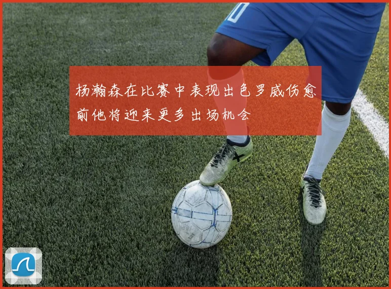 杨瀚森在比赛中表现出色罗威伤愈前他将迎来更多出场机会