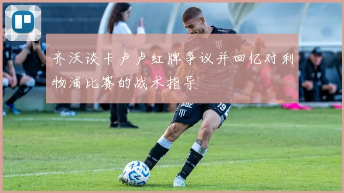 齐沃谈卡卢卢红牌争议并回忆对利物浦比赛的战术指导