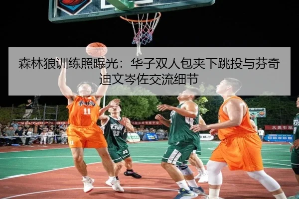 森林狼训练照曝光:华子双人包夹下跳投与芬奇迪文岑佐交流细节 | kaiyun
